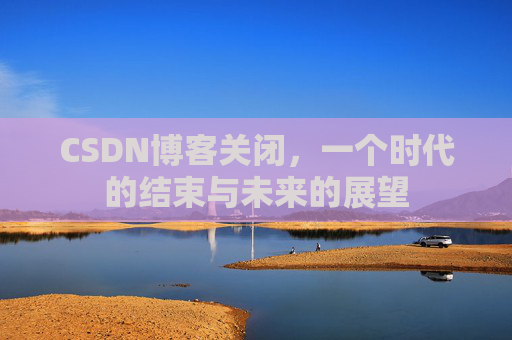 CSDN博客关闭，一个时代的结束与未来的展望